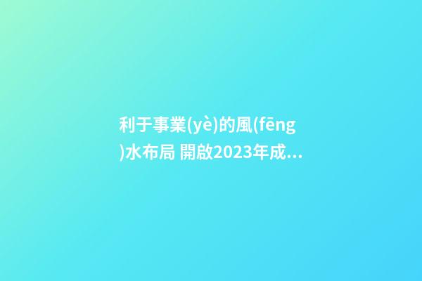 利于事業(yè)的風(fēng)水布局 開啟2023年成功之路